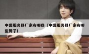 中国服务器厂家有哪些（中国服务器厂家有哪些牌子）