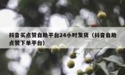 抖音买点赞自助平台24小时发货（抖音自助点赞下单平台）