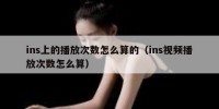 ins上的播放次数怎么算的（ins视频播放次数怎么算）