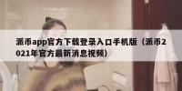 派币app官方下载登录入口手机版（派币2021年官方最新消息视频）