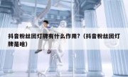 抖音粉丝团灯牌有什么作用?（抖音粉丝团灯牌是啥）
