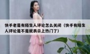 快手老是有陌生人评论怎么关闭（快手有陌生人评论是不是就表示上热门了）