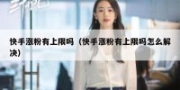 快手涨粉有上限吗（快手涨粉有上限吗怎么解决）