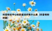抖音粉丝中心的封面访问有什么用（抖音吸粉封面）