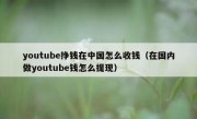 youtube挣钱在中国怎么收钱（在国内做youtube钱怎么提现）