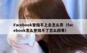 Facebook登陆不上去怎么弄（facebook怎么登陆不了怎么回事）