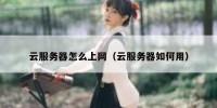 云服务器怎么上网（云服务器如何用）