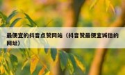 最便宜的抖音点赞网站（抖音赞最便宜诚信的网址）