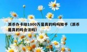 派币办卡给1000万是真的吗吗知乎（派币是真的吗合法吗）