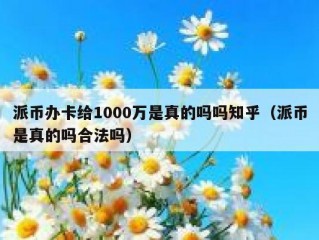 派币办卡给1000万是真的吗吗知乎（派币是真的吗合法吗）