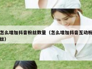 怎么增加抖音粉丝数量（怎么增加抖音互动粉丝）