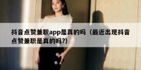 抖音点赞兼职app是真的吗（最近出现抖音点赞兼职是真的吗?）