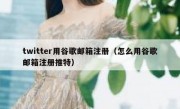 twitter用谷歌邮箱注册（怎么用谷歌邮箱注册推特）