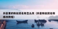 抖音里的粉丝团名称怎么改（抖音粉丝团名称修改教程）