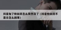 抖音加了粉丝团怎么突然没了（抖音粉丝团不显示怎么回事）