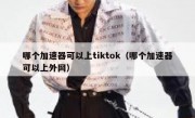 哪个加速器可以上tiktok（哪个加速器可以上外网）