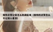 推特点赞记录怎么隐藏起来（推特的点赞怎么不让别人看到）