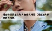 抖音粉丝团怎么加入有什么好处（抖音加入粉丝团有啥用）
