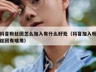 抖音粉丝团怎么加入有什么好处（抖音加入粉丝团有啥用）