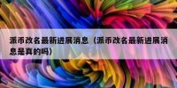 派币改名最新进展消息（派币改名最新进展消息是真的吗）