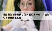 抖音里加了粉丝团了怎么退的多一点（抖音加入了粉丝团怎么退）