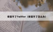 安装不了Twitter（安装不了怎么办）