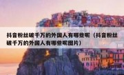 抖音粉丝破千万的外国人有哪些呢（抖音粉丝破千万的外国人有哪些呢图片）