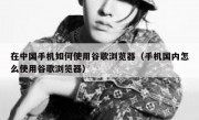 在中国手机如何使用谷歌浏览器（手机国内怎么使用谷歌浏览器）