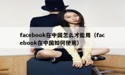 facebook在中国怎么才能用（facebook在中国如何使用）