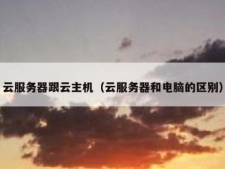 云服务器跟云主机（云服务器和电脑的区别）