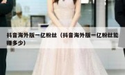 抖音海外版一亿粉丝（抖音海外版一亿粉丝能赚多少）