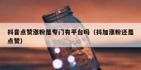 抖音点赞涨粉是专门有平台吗（抖加涨粉还是点赞）