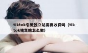 tiktok引流独立站需要收费吗（tiktok独立站怎么做）