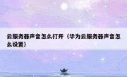 云服务器声音怎么打开（华为云服务器声音怎么设置）