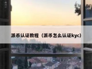 派币认证教程（派币怎么认证kyc）
