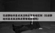 拉进群给抖音点关注和点赞有啥区别（拉进群给抖音点关注和点赞有啥区别吗）