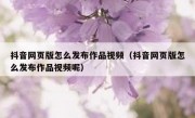 抖音网页版怎么发布作品视频（抖音网页版怎么发布作品视频呢）