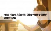 0粉丝抖音带货怎么做（抖音0粉丝带货真的能赚到钱吗）