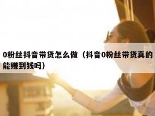 0粉丝抖音带货怎么做（抖音0粉丝带货真的能赚到钱吗）