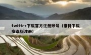 twitter下载官方注册账号（推特下载安卓版注册）