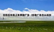 怎样在百度上免费做广告（百度广告怎么投放）