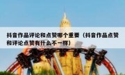 抖音作品评论和点赞哪个重要（抖音作品点赞和评论点赞有什么不一样）