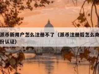 派币新用户怎么注册不了（派币注册后怎么身份认证）