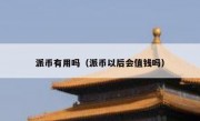 派币有用吗（派币以后会值钱吗）