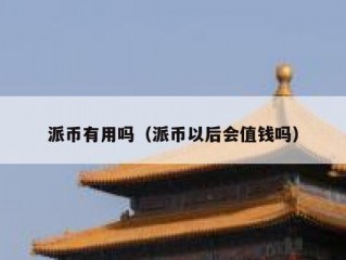 派币有用吗（派币以后会值钱吗）