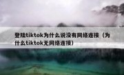 登陆tiktok为什么说没有网络连接（为什么tiktok无网络连接）