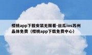 樱桃app下载安装无限看-丝瓜ios苏州晶体免费（樱桃app下载免费中心）