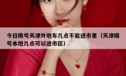 今日限号天津外地车几点不能进市里（天津限号本地几点可以进市区）