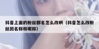 抖音上面的粉丝群名怎么改啊（抖音怎么改粉丝团名称和昵称）