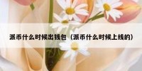 派币什么时候出钱包（派币什么时候上线的）